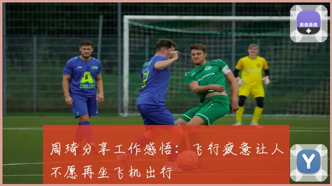 周琦分享工作感悟：飞行疲惫让人不愿再坐飞机出行