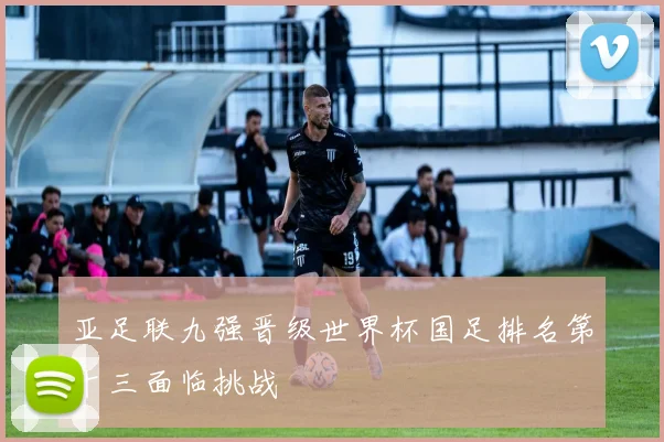 亚足联九强晋级世界杯国足排名第十三面临挑战