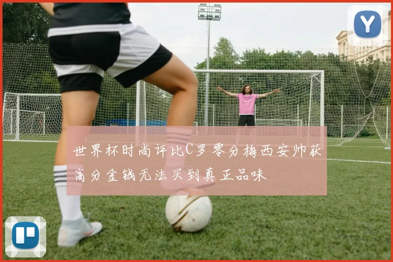 世界杯时尚评比C罗零分梅西安帅获高分金钱无法买到真正品味