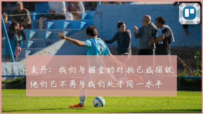 麦丹：我们与掘金的对抗已成宿敌他们已不再与我们处于同一水平