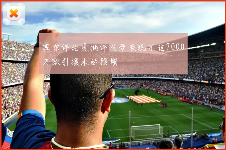 塞尔评论员批评戈登表现不佳7000万欧引援未达预期