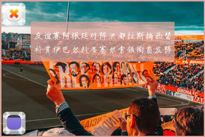 友谊赛阿根廷对阵洪都拉斯梅西替补贾伊巴尔科洛塞尔索领衔首发阵容