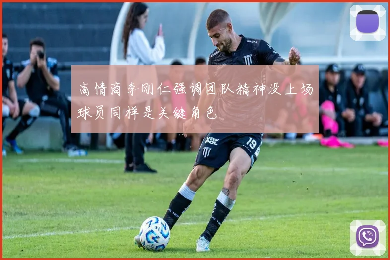 高情商李刚仁强调团队精神没上场球员同样是关键角色