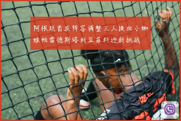阿根廷首发阵容调整三人换血小蜘蛛帕雷德斯塔利亚菲科迎新挑战