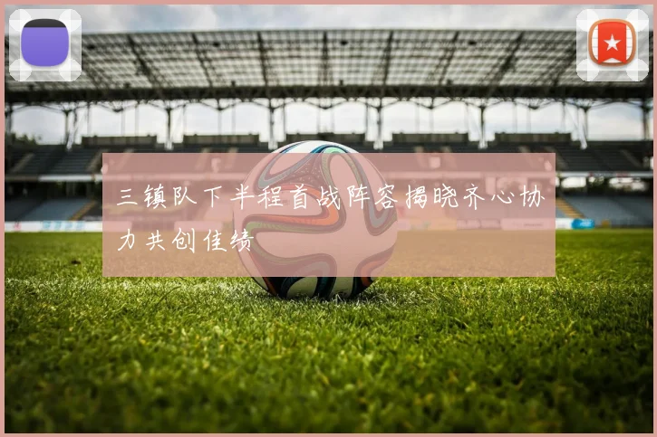 三镇队下半程首战阵容揭晓齐心协力共创佳绩