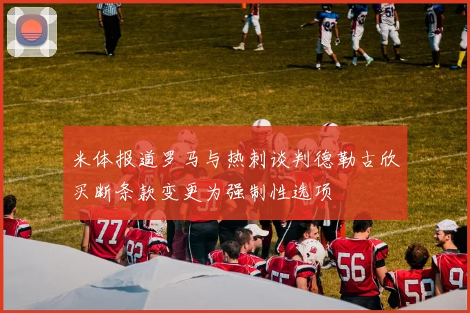 米体报道罗马与热刺谈判德勒古欣买断条款变更为强制性选项