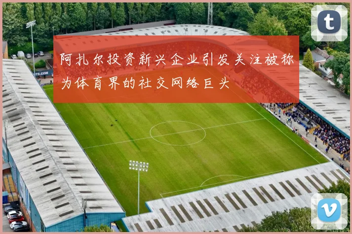 阿扎尔投资新兴企业引发关注被称为体育界的社交网络巨头