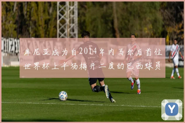库尼亚成为自2014年内马尔后首位世界杯上半场梅开二度的巴西球员