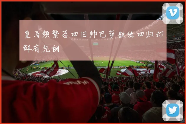 皇马频繁召回旧帅巴萨教练回归却鲜有先例
