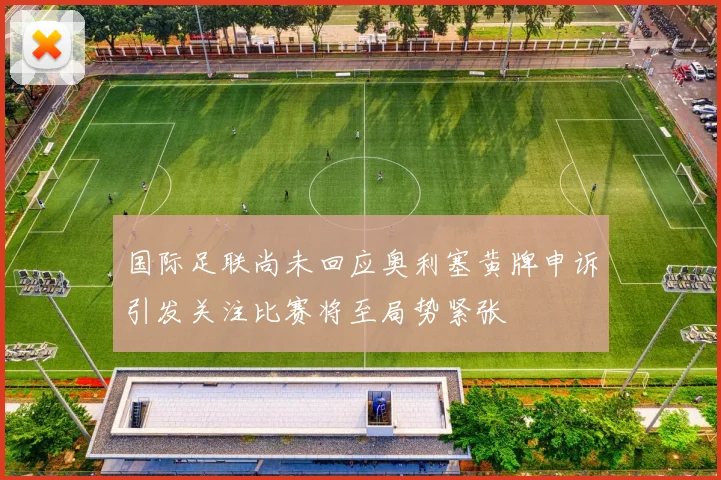 国际足联尚未回应奥利塞黄牌申诉引发关注比赛将至局势紧张