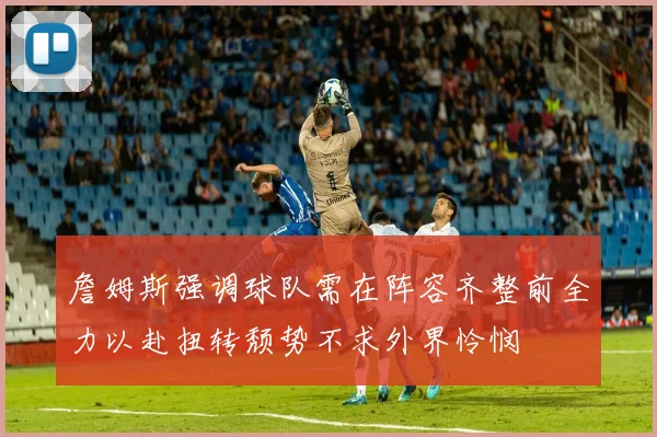 詹姆斯强调球队需在阵容齐整前全力以赴扭转颓势不求外界怜悯