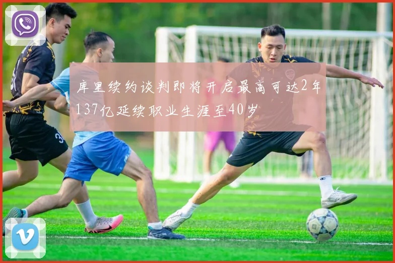 库里续约谈判即将开启最高可达2年137亿延续职业生涯至40岁