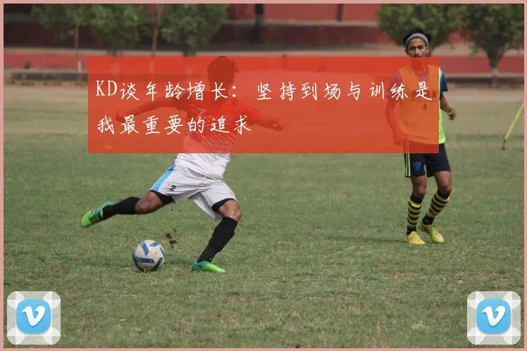KD谈年龄增长：坚持到场与训练是我最重要的追求