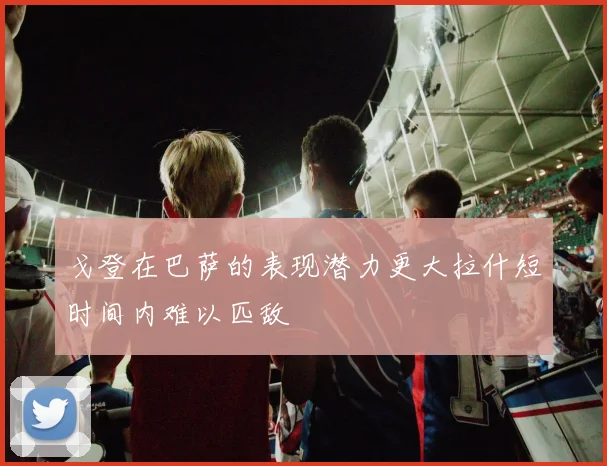 戈登在巴萨的表现潜力更大拉什短时间内难以匹敌