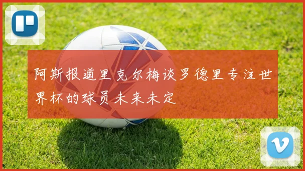 阿斯报道里克尔梅谈罗德里专注世界杯的球员未来未定