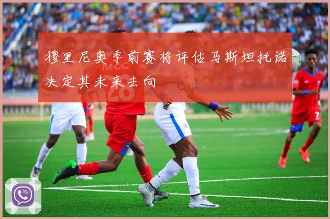 穆里尼奥季前赛将评估马斯坦托诺决定其未来去向