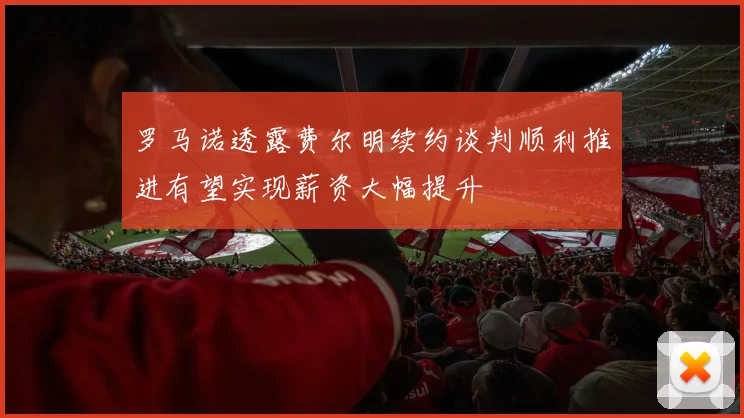 罗马诺透露费尔明续约谈判顺利推进有望实现薪资大幅提升
