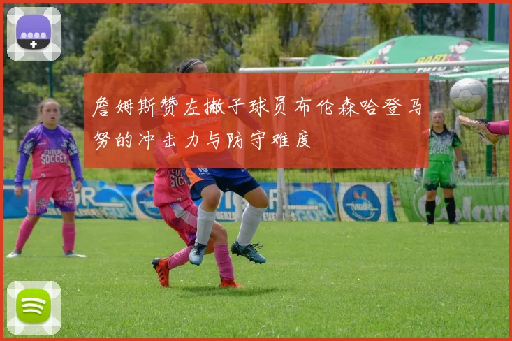詹姆斯赞左撇子球员布伦森哈登马努的冲击力与防守难度