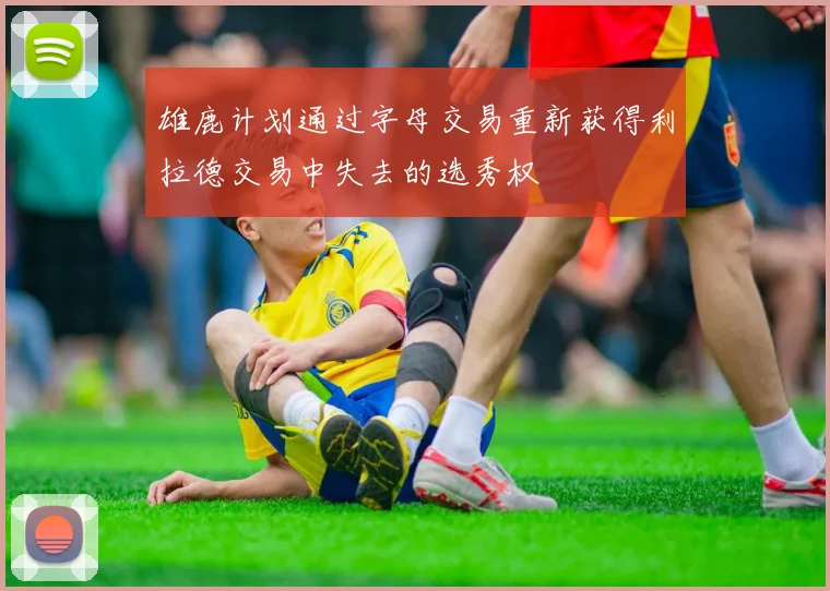 雄鹿计划通过字母交易重新获得利拉德交易中失去的选秀权