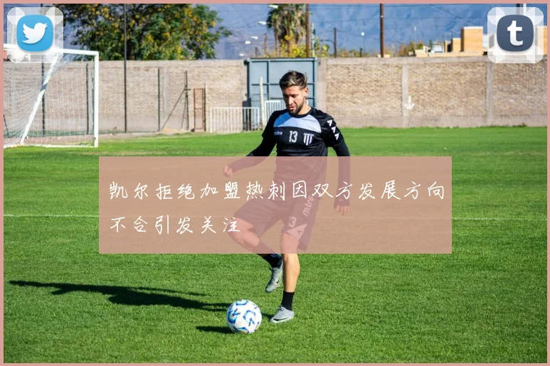 凯尔拒绝加盟热刺因双方发展方向不合引发关注