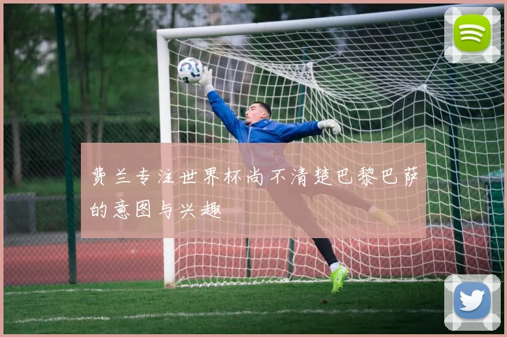 费兰专注世界杯尚不清楚巴黎巴萨的意图与兴趣