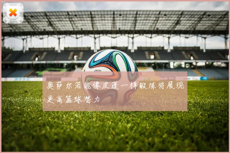 奥萨尔若能像皮蓬一样锻炼将展现更高篮球潜力