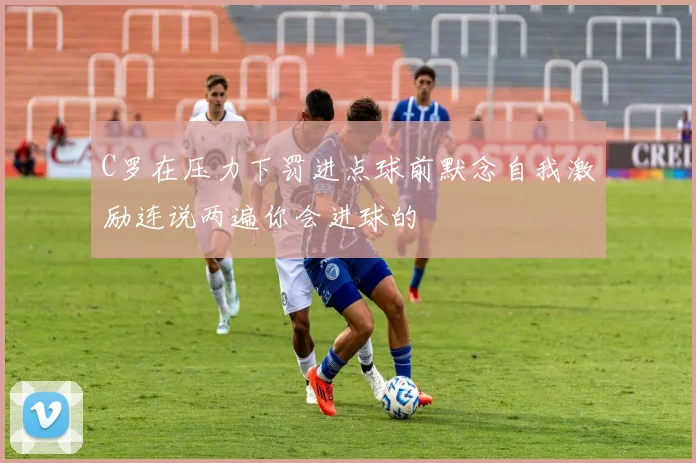 C罗在压力下罚进点球前默念自我激励连说两遍你会进球的