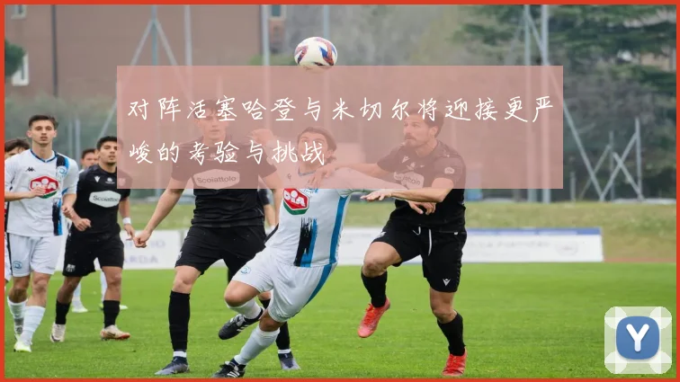 对阵活塞哈登与米切尔将迎接更严峻的考验与挑战