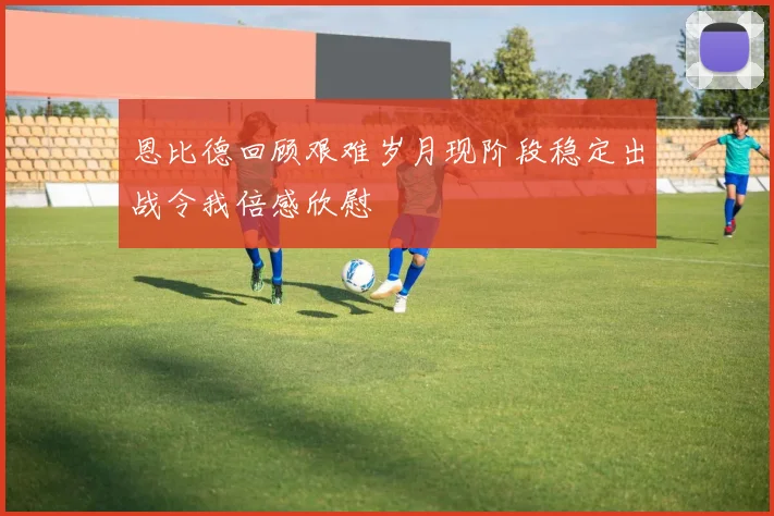 恩比德回顾艰难岁月现阶段稳定出战令我倍感欣慰