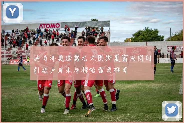 迪马济奥透露尤文图斯夏窗或同时引进卢库米与穆哈雷莫维奇