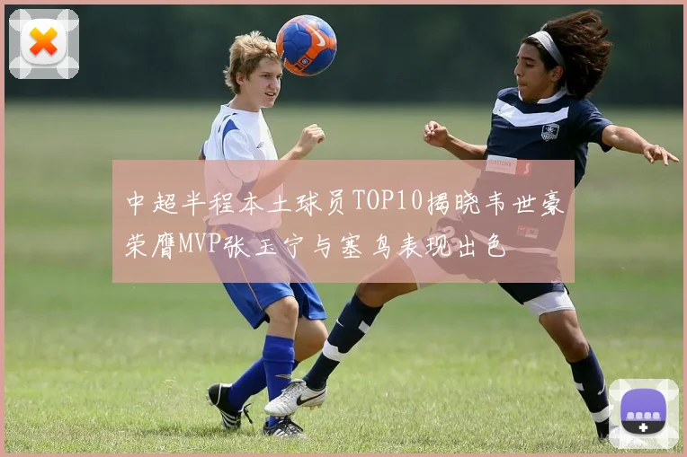中超半程本土球员TOP10揭晓韦世豪荣膺MVP张玉宁与塞鸟表现出色