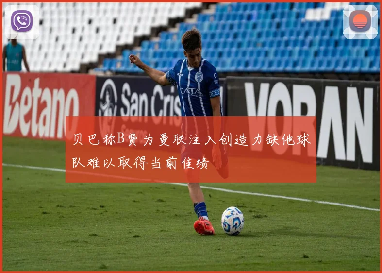 贝巴称B费为曼联注入创造力缺他球队难以取得当前佳绩