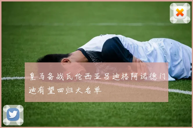 皇马备战瓦伦西亚吕迪格阿诺德门迪有望回归大名单